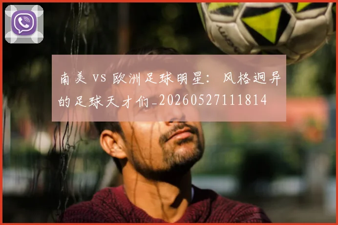 南美 vs 欧洲足球明星：风格迥异的足球天才们_20260527111814