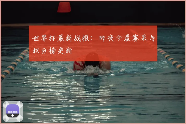 世界杯最新战报:昨夜今晨赛果与积分榜更新