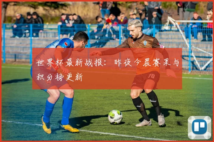 世界杯最新战报：昨夜今晨赛果与积分榜更新