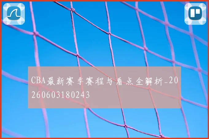 CBA最新赛季赛程与看点全解析_20260603180243