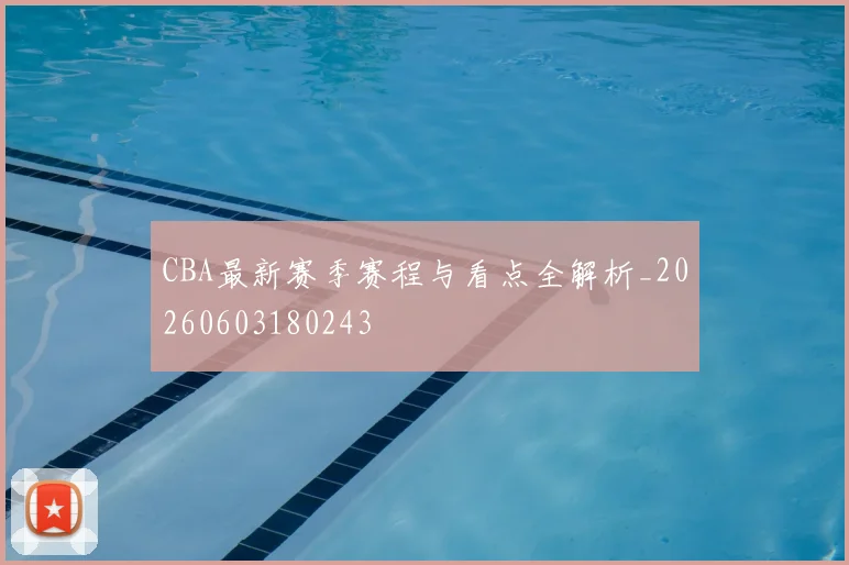 CBA最新赛季赛程与看点全解析_20260603180243