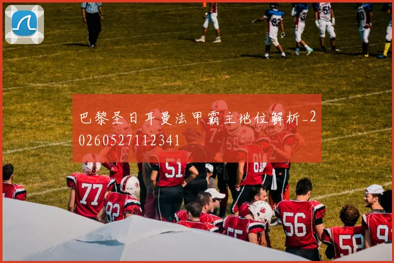 巴黎圣日耳曼法甲霸主地位解析_20260527112341