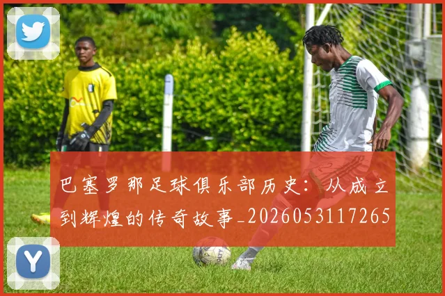巴塞罗那足球俱乐部历史：从成立到辉煌的传奇故事_20260531172653