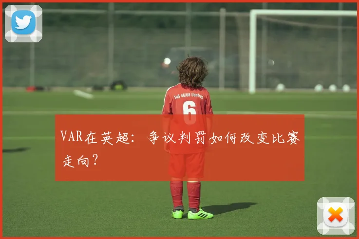 VAR在英超:争议判罚如何改变比赛走向?