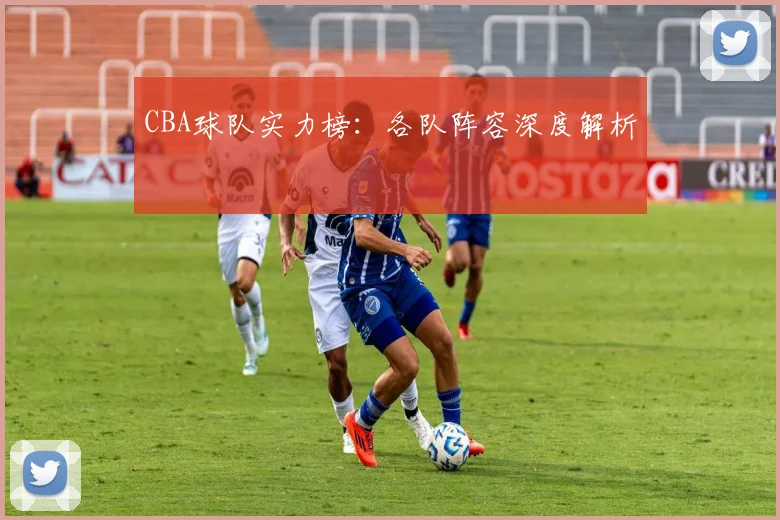 CBA球队实力榜:各队阵容深度解析