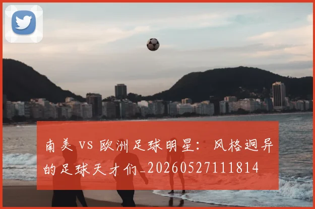 南美 vs 欧洲足球明星:风格迥异的足球天才们_20260527111814