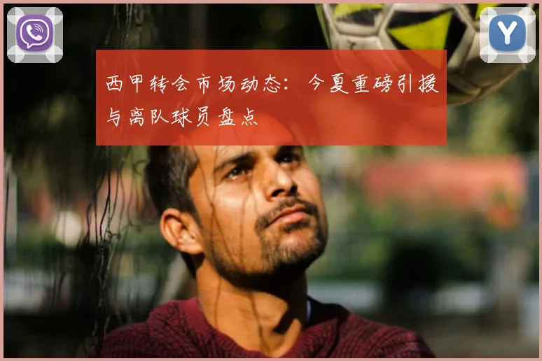西甲转会市场动态:今夏重磅引援与离队球员盘点