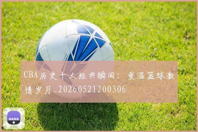 CBA历史十大经典瞬间:重温篮球激情岁月_20260521200306