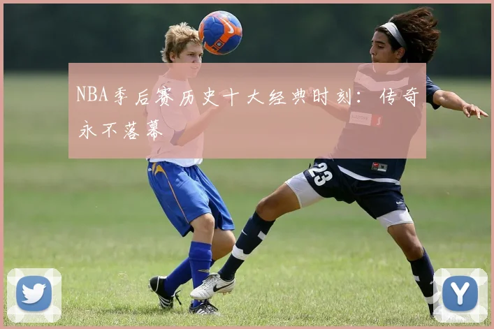 NBA季后赛历史十大经典时刻:传奇永不落幕