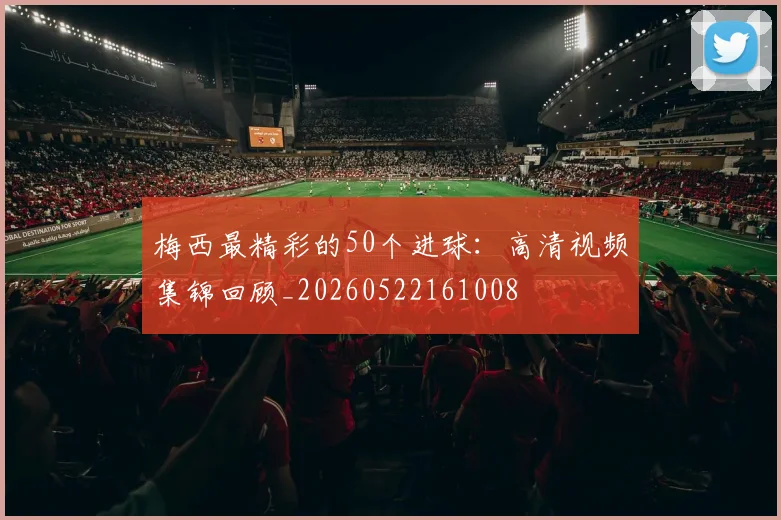 梅西最精彩的50个进球:高清视频集锦回顾_20260522161008