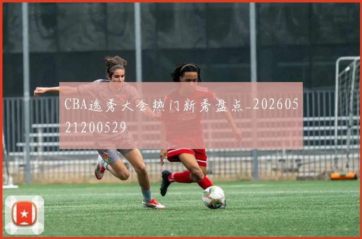 CBA选秀大会热门新秀盘点_20260521200529