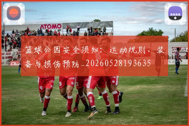 篮球公园安全须知：运动规则、装备与损伤预防_20260528193635