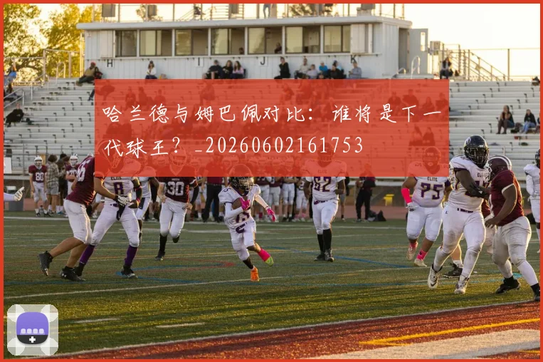 哈兰德与姆巴佩对比：谁将是下一代球王？_20260602161753