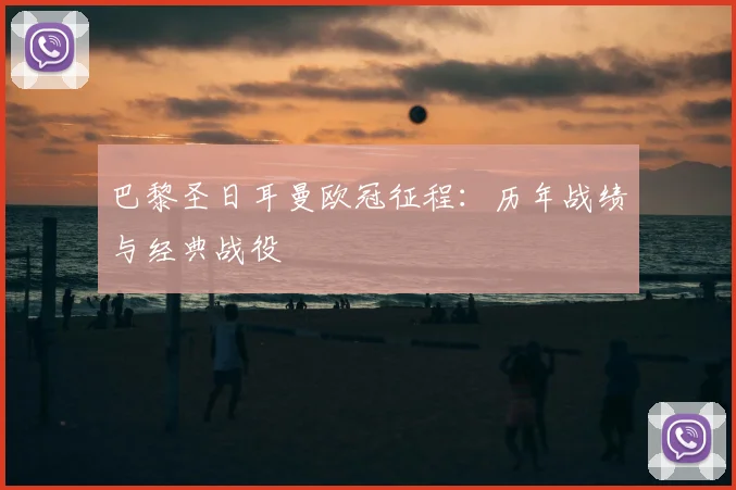 巴黎圣日耳曼欧冠征程:历年战绩与经典战役
