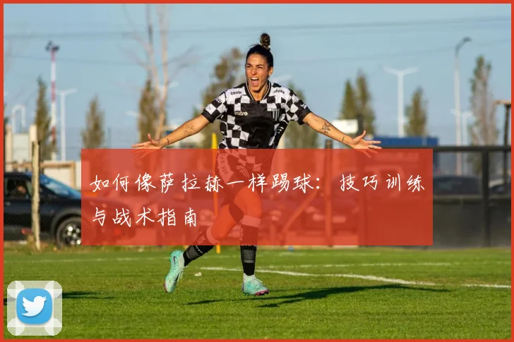 如何像萨拉赫一样踢球：技巧训练与战术指南