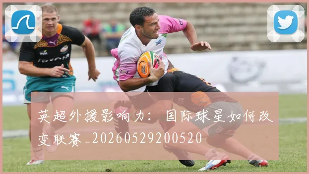 英超外援影响力:国际球星如何改变联赛_20260529200520
