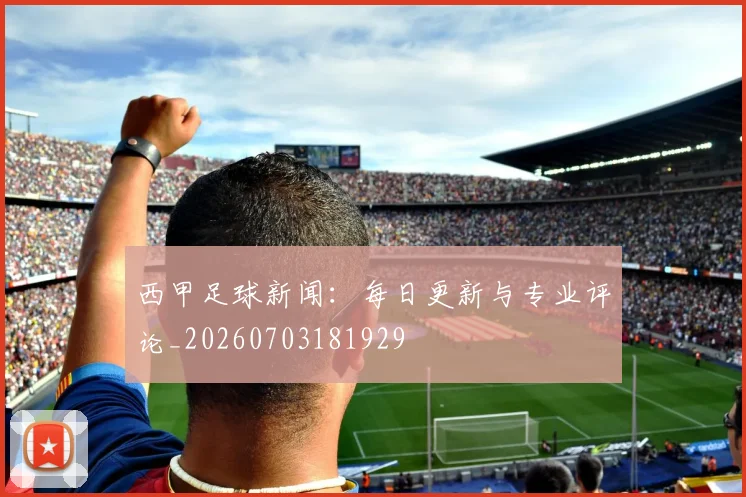 西甲足球新闻:每日更新与专业评论_20260703181929