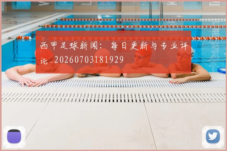 西甲足球新闻：每日更新与专业评论_20260703181929