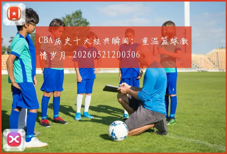 CBA历史十大经典瞬间:重温篮球激情岁月_20260521200306