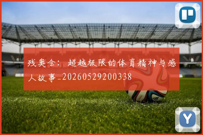 残奥会:超越极限的体育精神与感人故事_20260529200338