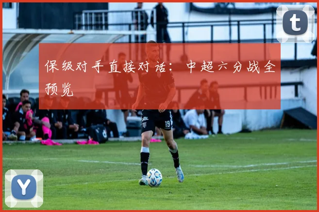 保级对手直接对话:中超六分战全预览