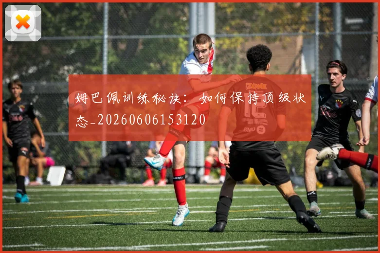 姆巴佩训练秘诀：如何保持顶级状态_20260606153120