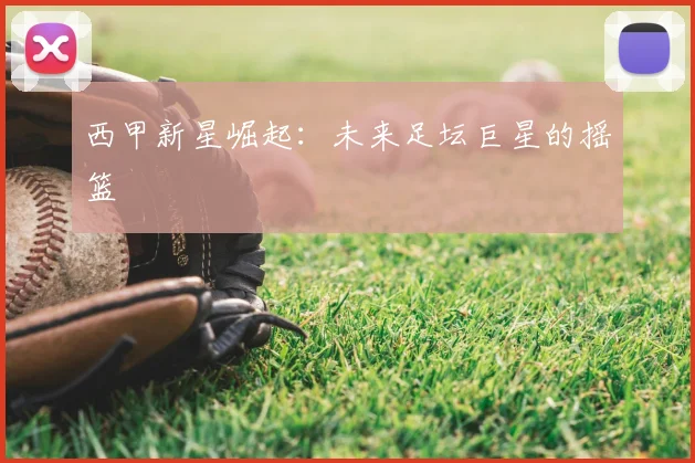 西甲新星崛起:未来足坛巨星的摇篮