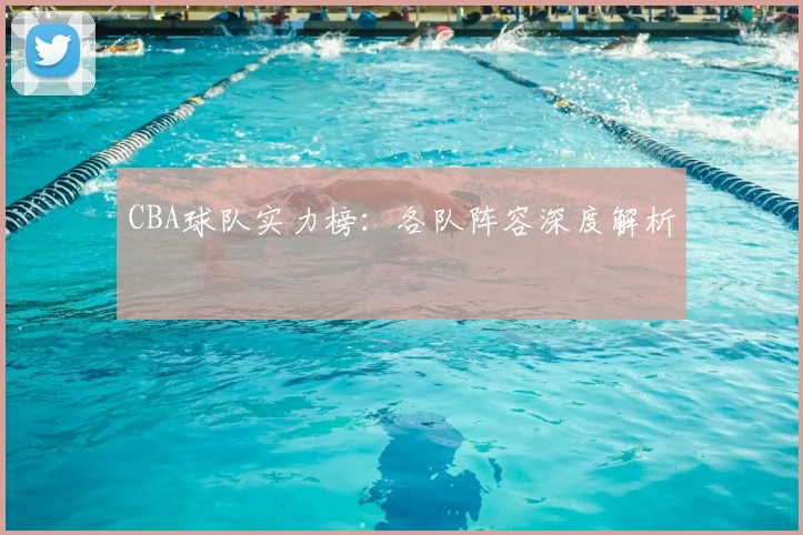 CBA球队实力榜：各队阵容深度解析