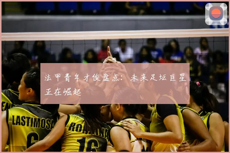 法甲青年才俊盘点：未来足坛巨星正在崛起