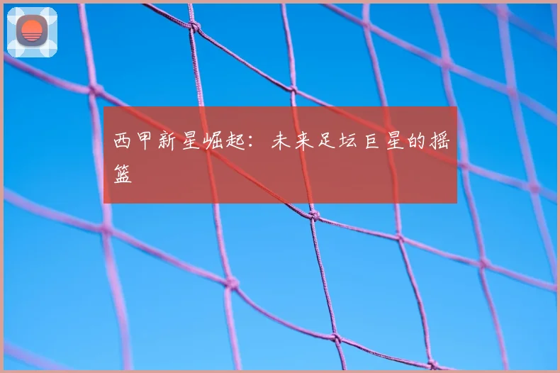 西甲新星崛起:未来足坛巨星的摇篮