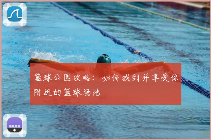 篮球公园攻略:如何找到并享受你附近的篮球场地