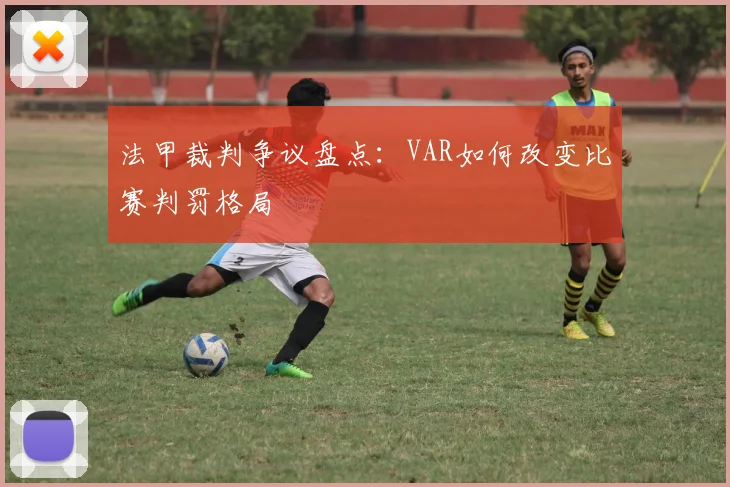 法甲裁判争议盘点：VAR如何改变比赛判罚格局