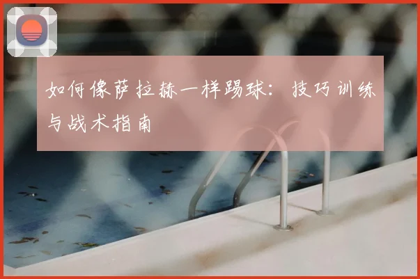 如何像萨拉赫一样踢球:技巧训练与战术指南