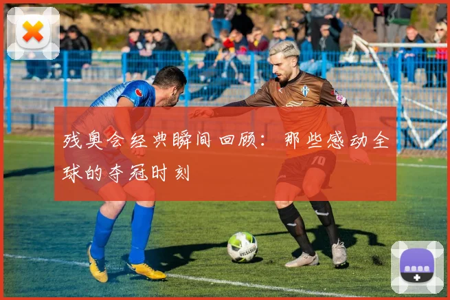 残奥会经典瞬间回顾：那些感动全球的夺冠时刻