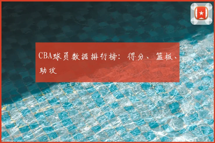 CBA球员数据排行榜：得分、篮板、助攻