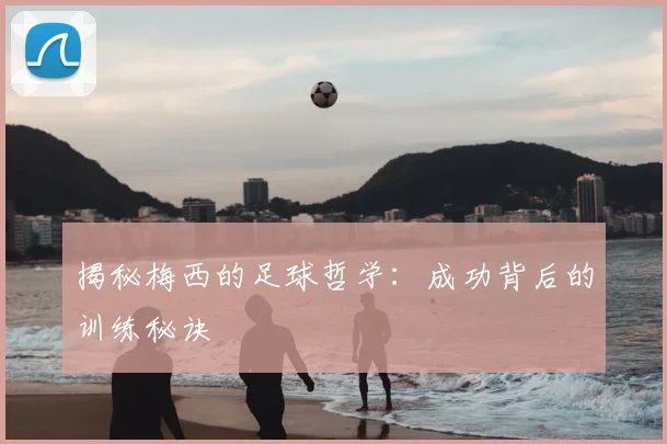 揭秘梅西的足球哲学:成功背后的训练秘诀