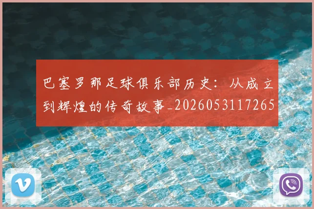 巴塞罗那足球俱乐部历史:从成立到辉煌的传奇故事_20260531172653