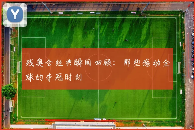 残奥会经典瞬间回顾:那些感动全球的夺冠时刻