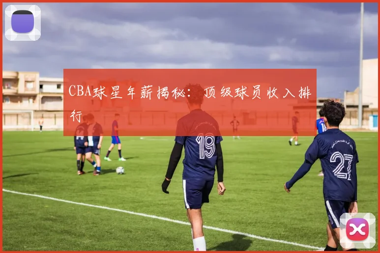 CBA球星年薪揭秘：顶级球员收入排行